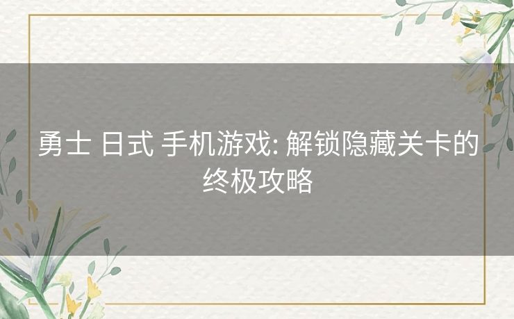 勇士 日式 手机游戏: 解锁隐藏关卡的终极攻略 勇士 日式 手机游戏: 解锁隐藏关卡的终极攻略