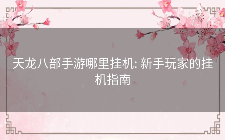 天龙八部手游哪里挂机: 新手玩家的挂机指南 天龙八部手游哪里挂机: 新手玩家的挂机指南