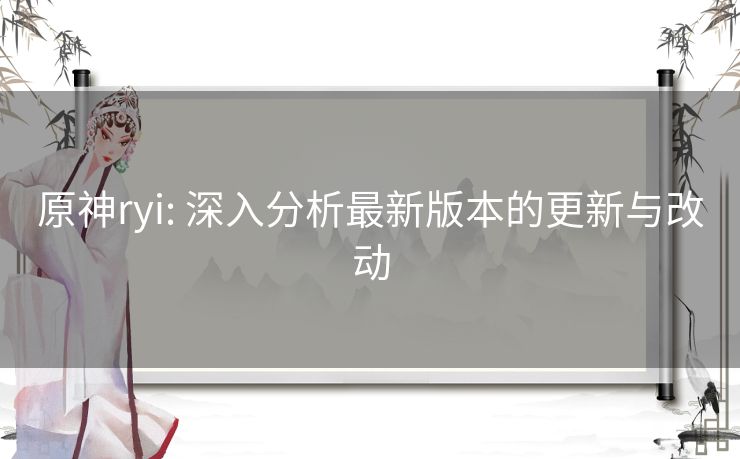 原神ryi: 深入分析最新版本的更新与改动 原神ryi: 深入分析最新版本的更新与改动