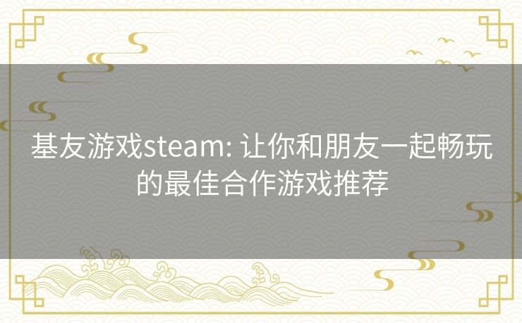基友游戏steam: 让你和朋友一起畅玩的最佳合作游戏推荐 基友游戏steam: 让你和朋友一起畅玩的最佳合作游戏推荐