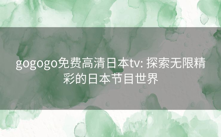 gogogo免费高清日本tv: 探索无限精彩的日本节目世界