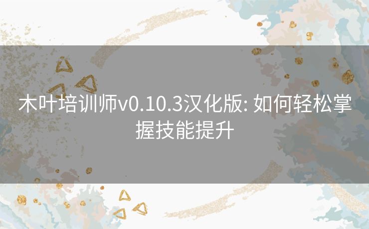 木叶培训师v0.10.3汉化版: 如何轻松掌握技能提升 木叶培训师v0.10.3汉化版: 如何轻松掌握技能提升