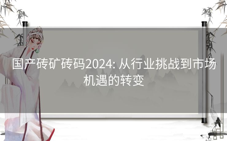 国产砖矿砖码2024: 从行业挑战到市场机遇的转变 国产砖矿砖码2024: 从行业挑战到市场机遇的转变