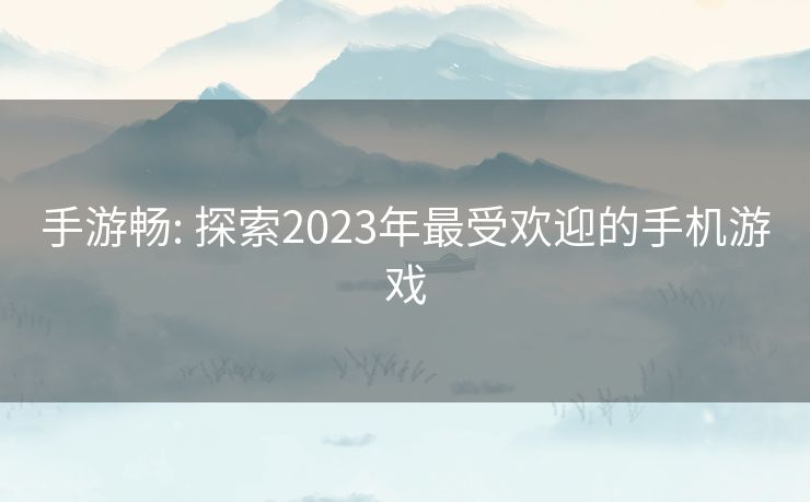 手游畅: 探索2023年最受欢迎的手机游戏 手游畅: 探索2023年最受欢迎的手机游戏