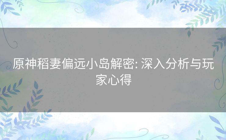 原神稻妻偏远小岛解密: 深入分析与玩家心得 原神稻妻偏远小岛解密: 深入分析与玩家心得