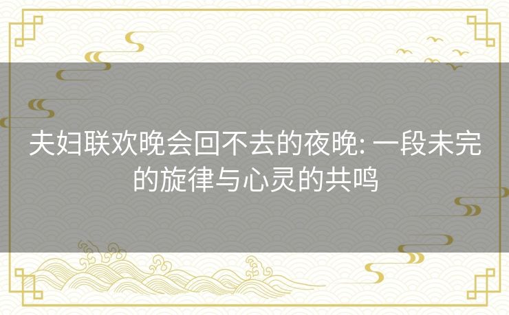 夫妇联欢晚会回不去的夜晚: 一段未完的旋律与心灵的共鸣 夫妇联欢晚会回不去的夜晚: 一段未完的旋律与心灵的共鸣