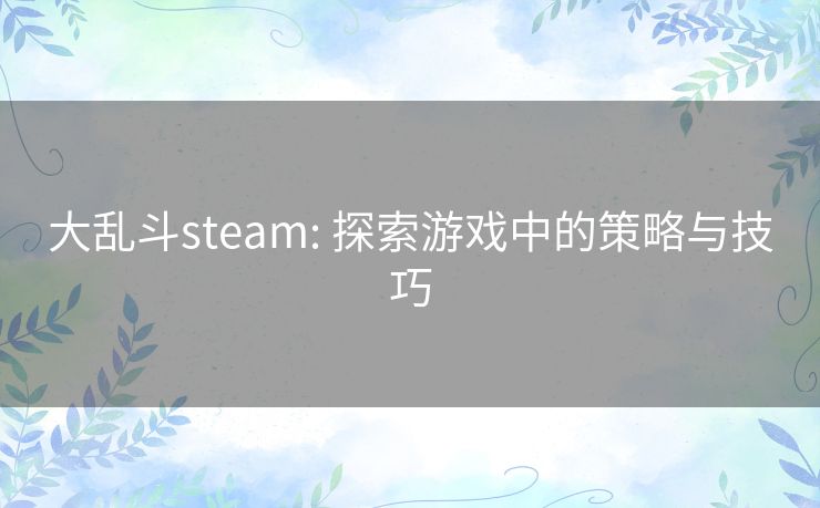 大乱斗steam: 探索游戏中的策略与技巧 大乱斗steam: 探索游戏中的策略与技巧
