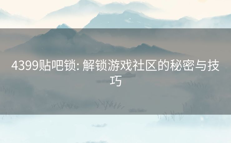 4399贴吧锁: 解锁游戏社区的秘密与技巧