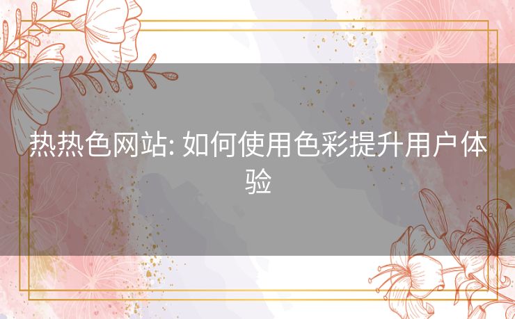 热热色网站: 如何使用色彩提升用户体验 热热色网站: 如何使用色彩提升用户体验