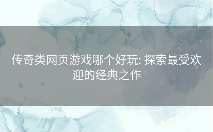 传奇类网页游戏哪个好玩: 探索最受欢迎的经典之作