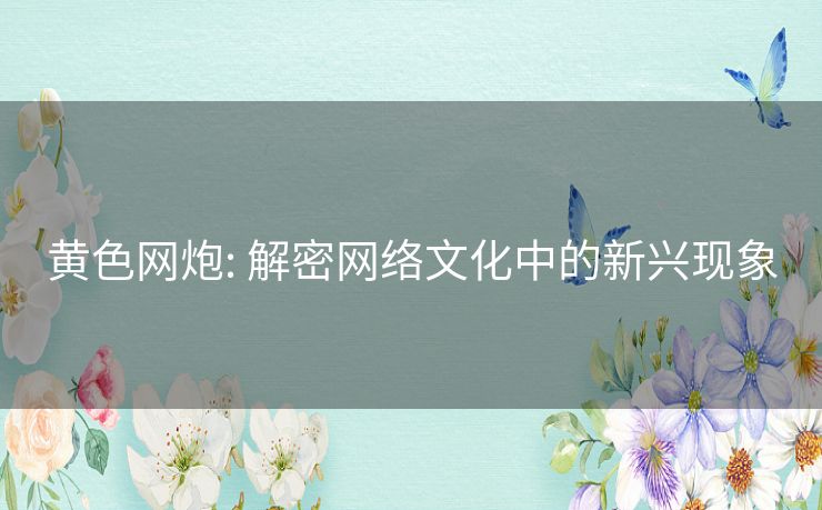 黄色网炮: 解密网络文化中的新兴现象 黄色网炮: 解密网络文化中的新兴现象