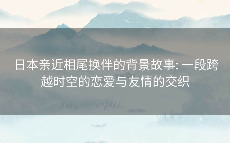 日本亲近相尾换伴的背景故事: 一段跨越时空的恋爱与友情的交织 日本亲近相尾换伴的背景故事: 一段跨越时空的恋爱与友情的交织