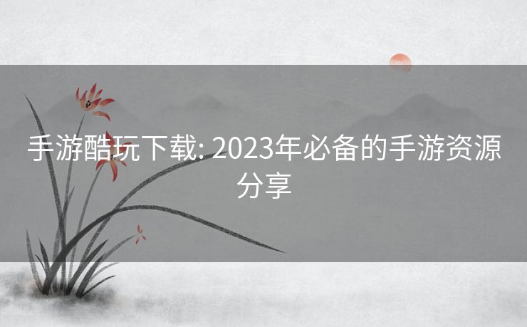 手游酷玩下载: 2023年必备的手游资源分享