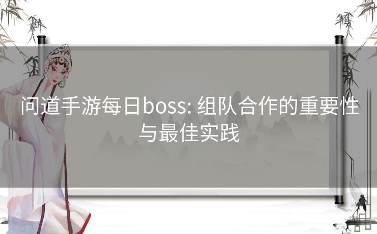 问道手游每日boss: 组队合作的重要性与最佳实践