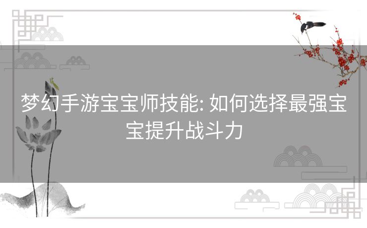 梦幻手游宝宝师技能: 如何选择最强宝宝提升战斗力 梦幻手游宝宝师技能: 如何选择最强宝宝提升战斗力