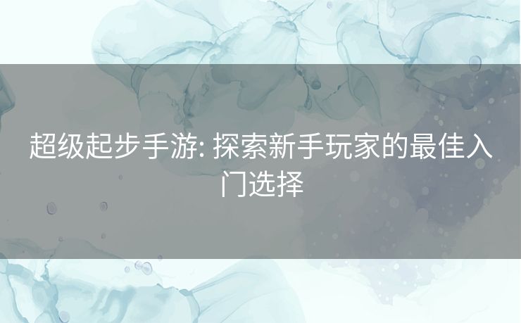 超级起步手游: 探索新手玩家的最佳入门选择 超级起步手游: 探索新手玩家的最佳入门选择