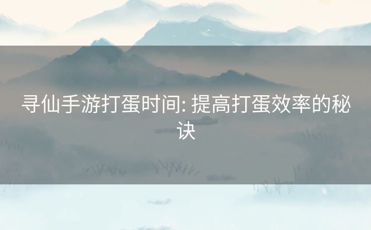 寻仙手游打蛋时间: 提高打蛋效率的秘诀 寻仙手游打蛋时间: 提高打蛋效率的秘诀