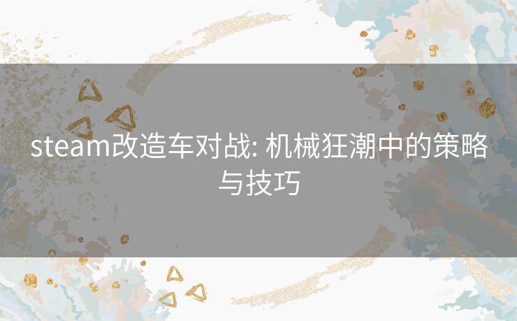 steam改造车对战: 机械狂潮中的策略与技巧