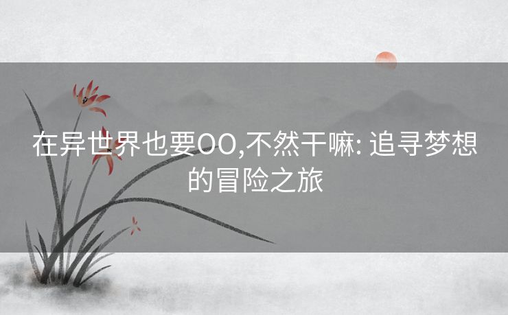 在异世界也要OO,不然干嘛: 追寻梦想的冒险之旅 在异世界也要OO,不然干嘛: 追寻梦想的冒险之旅