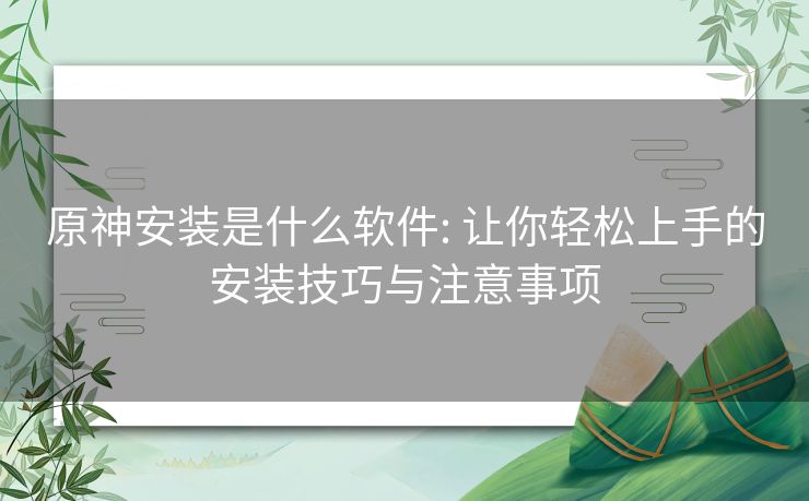 原神安装是什么软件: 让你轻松上手的安装技巧与注意事项