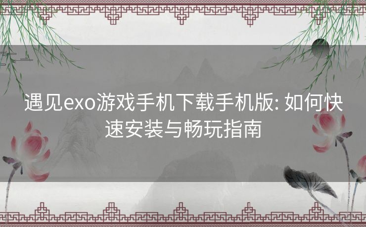 遇见exo游戏手机下载手机版: 如何快速安装与畅玩指南