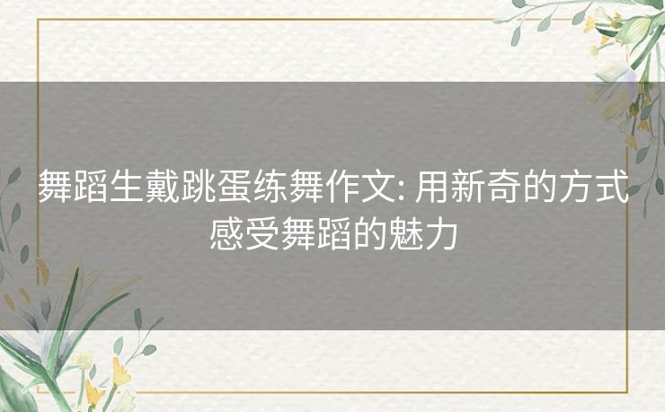 舞蹈生戴跳蛋练舞作文: 用新奇的方式感受舞蹈的魅力 舞蹈生戴跳蛋练舞作文: 用新奇的方式感受舞蹈的魅力