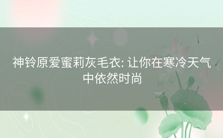 神铃原爱蜜莉灰毛衣: 让你在寒冷天气中依然时尚 神铃原爱蜜莉灰毛衣: 让你在寒冷天气中依然时尚