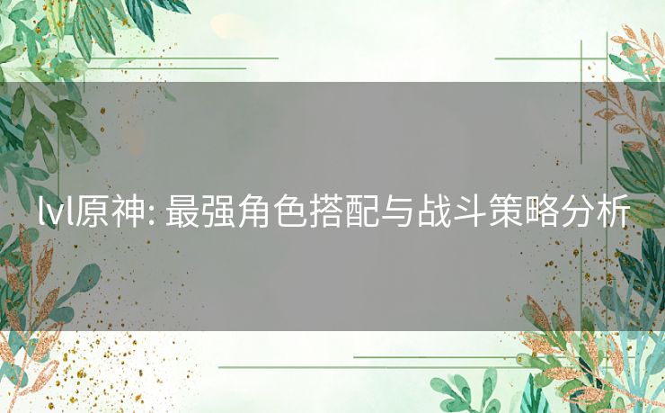 lvl原神: 最强角色搭配与战斗策略分析