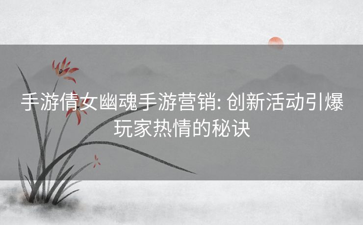 手游倩女幽魂手游营销: 创新活动引爆玩家热情的秘诀 手游倩女幽魂手游营销: 创新活动引爆玩家热情的秘诀