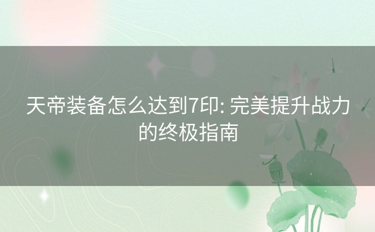 天帝装备怎么达到7印: 完美提升战力的终极指南 天帝装备怎么达到7印: 完美提升战力的终极指南
