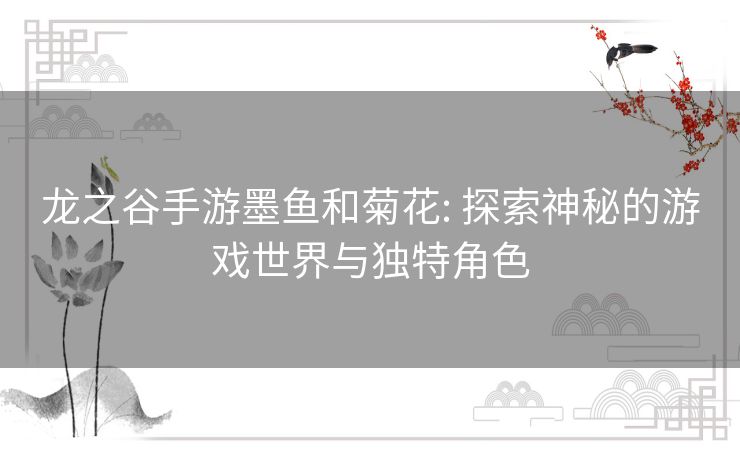 龙之谷手游墨鱼和菊花: 探索神秘的游戏世界与独特角色 龙之谷手游墨鱼和菊花: 探索神秘的游戏世界与独特角色
