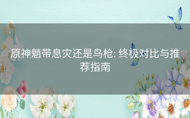 原神魈带息灾还是鸟枪: 终极对比与推荐指南 原神魈带息灾还是鸟枪: 终极对比与推荐指南