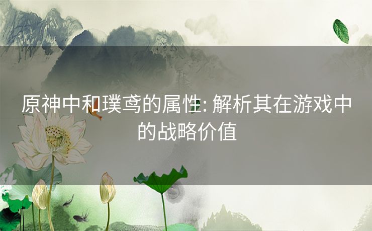 原神中和璞鸢的属性: 解析其在游戏中的战略价值