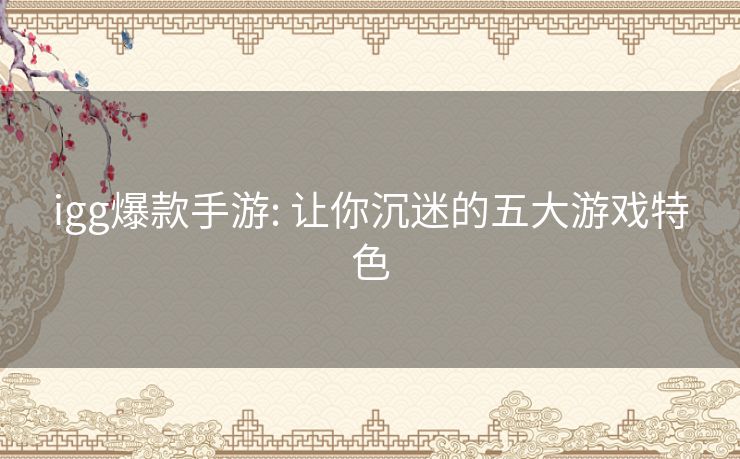 igg爆款手游: 让你沉迷的五大游戏特色 igg爆款手游: 让你沉迷的五大游戏特色