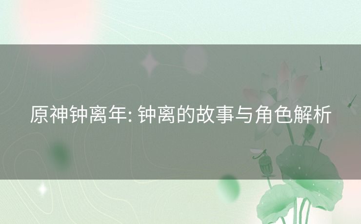 原神钟离年: 钟离的故事与角色解析