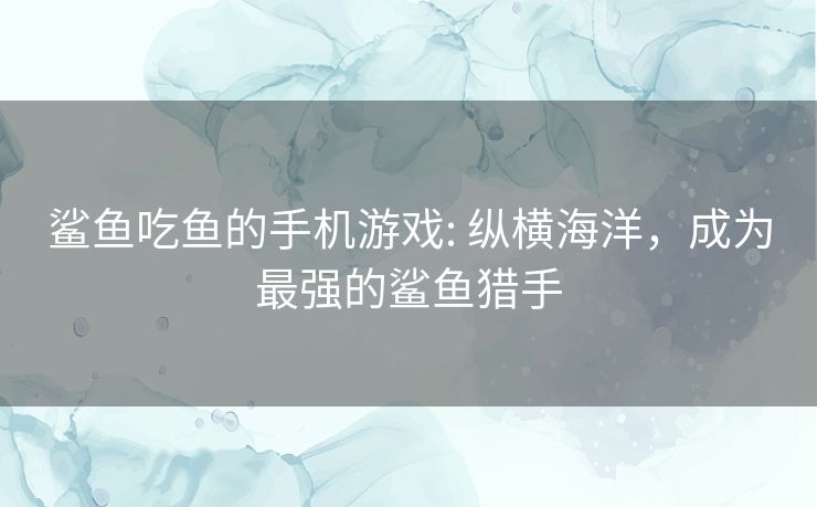 鲨鱼吃鱼的手机游戏: 纵横海洋,成为最强的鲨鱼猎手 鲨鱼吃鱼的手机游戏: 纵横海洋,成为最强的鲨鱼猎手