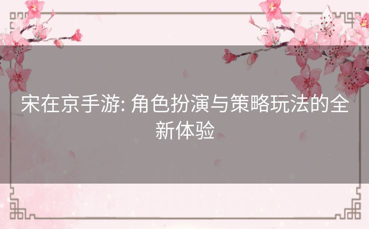 宋在京手游: 角色扮演与策略玩法的全新体验 宋在京手游: 角色扮演与策略玩法的全新体验