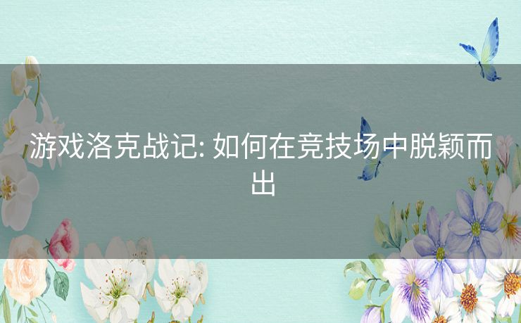 游戏洛克战记: 如何在竞技场中脱颖而出