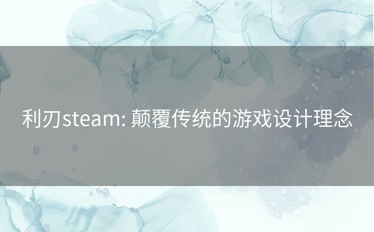 利刃steam: 颠覆传统的游戏设计理念 利刃steam: 颠覆传统的游戏设计理念