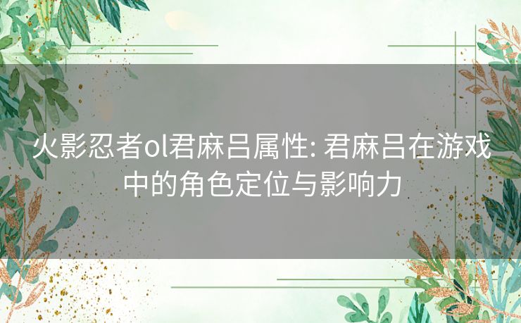 火影忍者ol君麻吕属性: 君麻吕在游戏中的角色定位与影响力