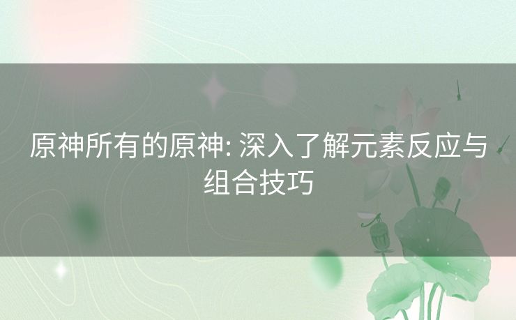 原神所有的原神: 深入了解元素反应与组合技巧