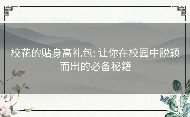 校花的贴身高礼包: 让你在校园中脱颖而出的必备秘籍 校花的贴身高礼包: 让你在校园中脱颖而出的必备秘籍