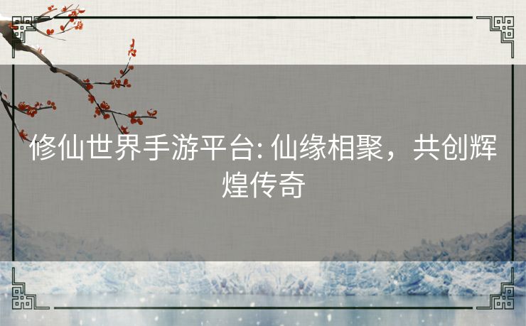 修仙世界手游平台: 仙缘相聚,共创辉煌传奇 修仙世界手游平台: 仙缘相聚,共创辉煌传奇
