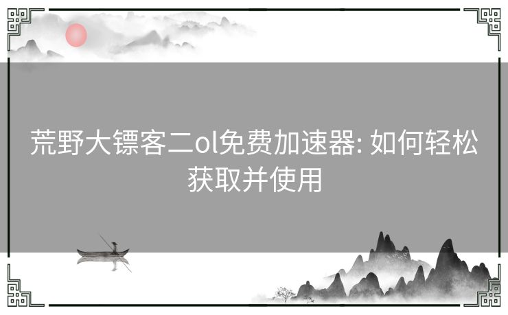 荒野大镖客二ol免费加速器: 如何轻松获取并使用 荒野大镖客二ol免费加速器: 如何轻松获取并使用