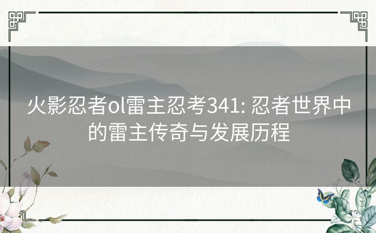 火影忍者ol雷主忍考341: 忍者世界中的雷主传奇与发展历程 火影忍者ol雷主忍考341: 忍者世界中的雷主传奇与发展历程