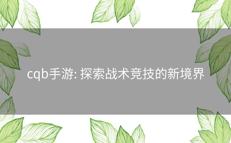 cqb手游: 探索战术竞技的新境界 cqb手游: 探索战术竞技的新境界