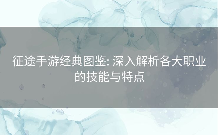 征途手游经典图鉴: 深入解析各大职业的技能与特点 征途手游经典图鉴: 深入解析各大职业的技能与特点