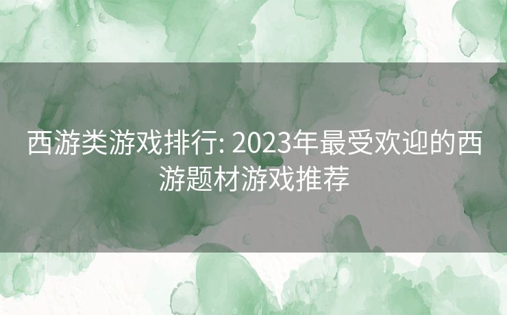 西游类游戏排行: 2023年最受欢迎的西游题材游戏推荐