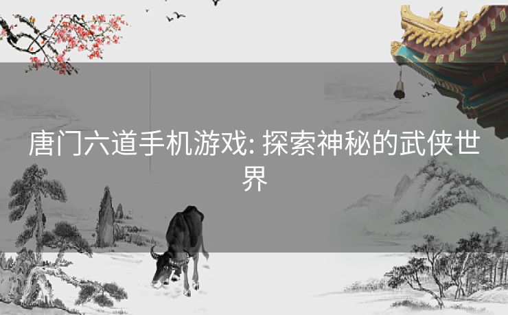 唐门六道手机游戏: 探索神秘的武侠世界 唐门六道手机游戏: 探索神秘的武侠世界