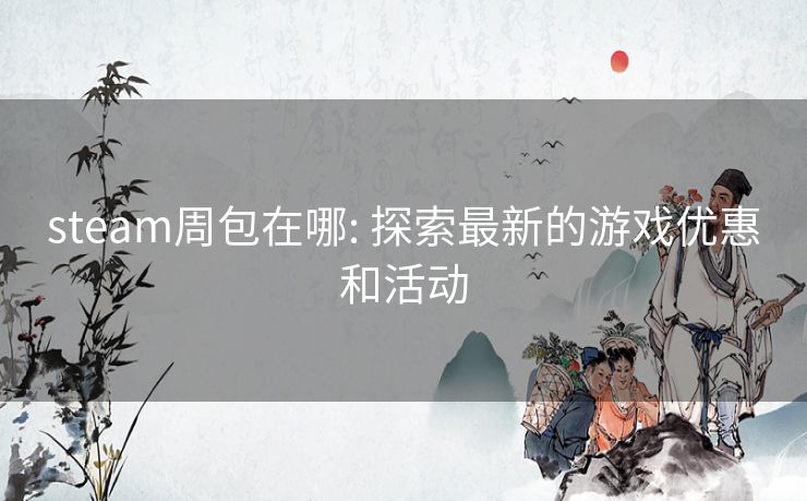 steam周包在哪: 探索最新的游戏优惠和活动 steam周包在哪: 探索最新的游戏优惠和活动